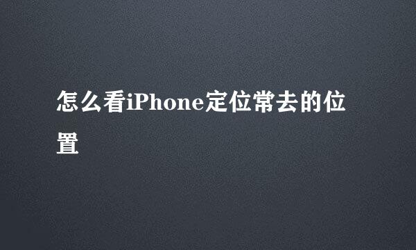 怎么看iPhone定位常去的位置