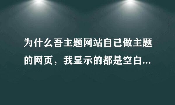 为什么吾主题网站自己做主题的网页，我显示的都是空白一片啊？怎么会这样的？