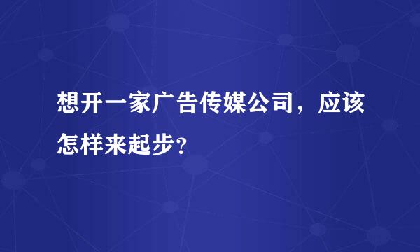 想开一家广告传媒公司，应该怎样来起步？