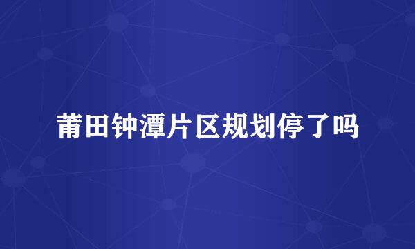 莆田钟潭片区规划停了吗