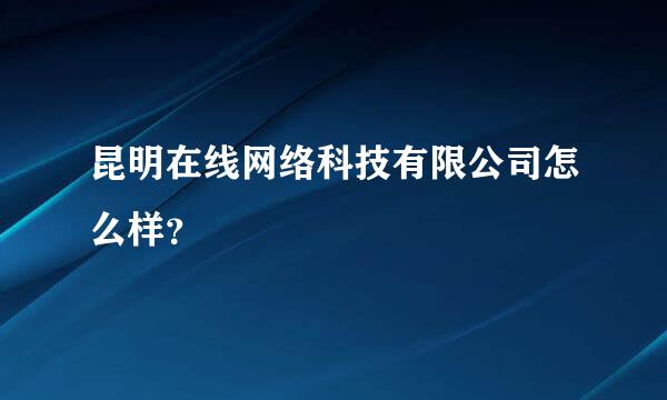 昆明在线网络科技有限公司怎么样？