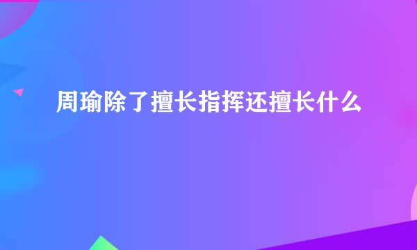 周瑜除了擅长指挥还擅长什么