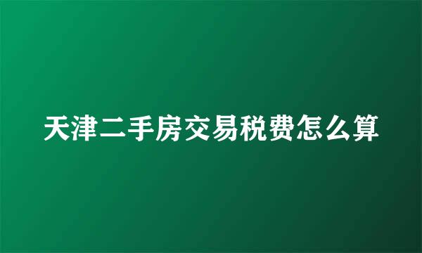 天津二手房交易税费怎么算