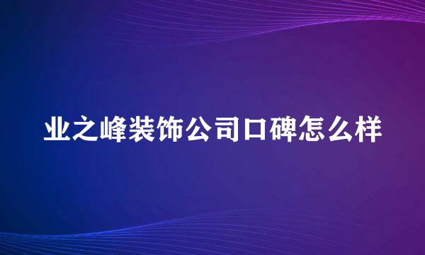 业之峰装饰公司口碑怎么样