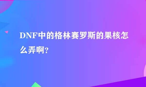 DNF中的格林赛罗斯的果核怎么弄啊？