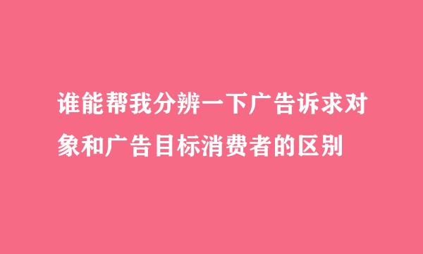 谁能帮我分辨一下广告诉求对象和广告目标消费者的区别