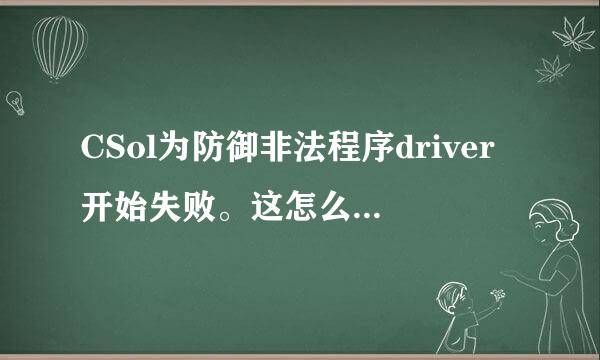 CSol为防御非法程序driver开始失败。这怎么搞啊！！！