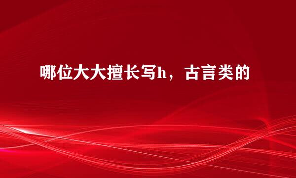 哪位大大擅长写h，古言类的