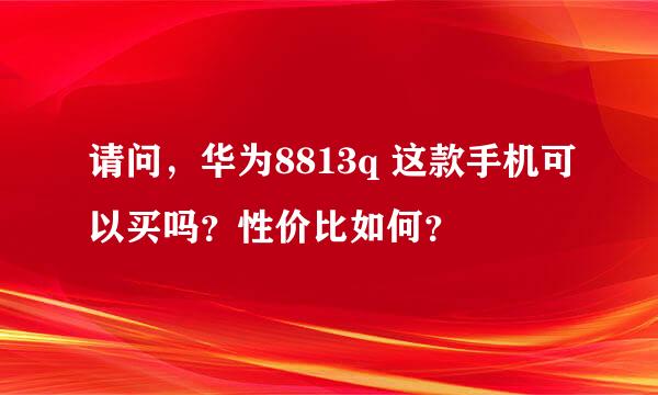 请问，华为8813q 这款手机可以买吗？性价比如何？