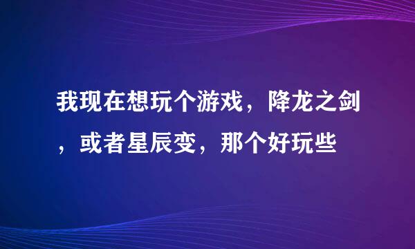 我现在想玩个游戏，降龙之剑，或者星辰变，那个好玩些