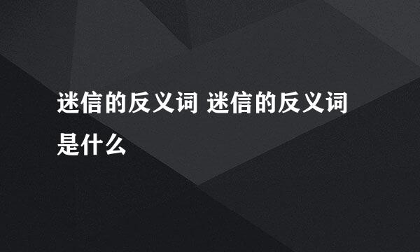 迷信的反义词 迷信的反义词是什么