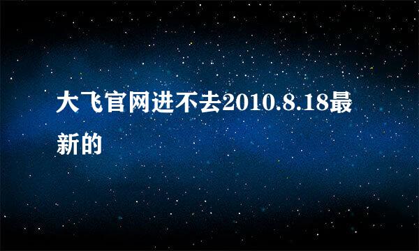 大飞官网进不去2010.8.18最新的