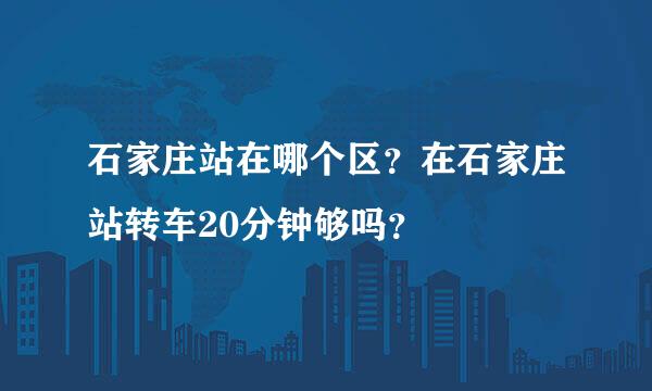 石家庄站在哪个区？在石家庄站转车20分钟够吗？