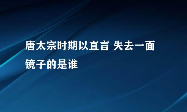 唐太宗时期以直言 失去一面镜子的是谁