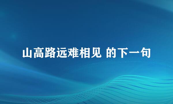 山高路远难相见 的下一句