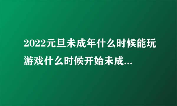 2022元旦未成年什么时候能玩游戏什么时候开始未成年不能玩游戏