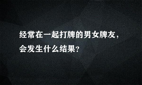 经常在一起打牌的男女牌友，会发生什么结果？