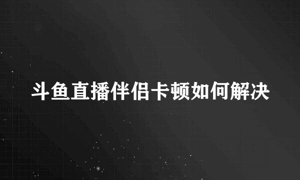 斗鱼直播伴侣卡顿如何解决