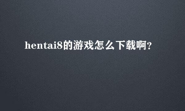 hentai8的游戏怎么下载啊？