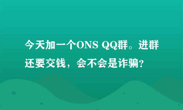 今天加一个ONS QQ群。进群还要交钱，会不会是诈骗？