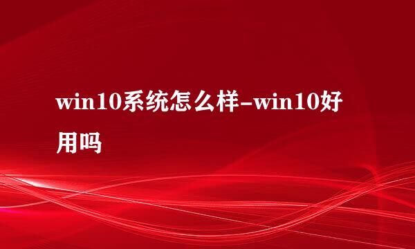 win10系统怎么样-win10好用吗