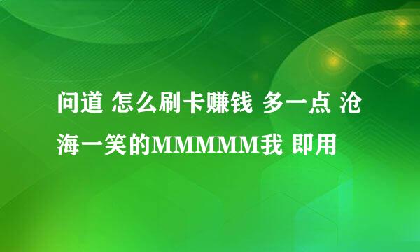 问道 怎么刷卡赚钱 多一点 沧海一笑的MMMMM我 即用