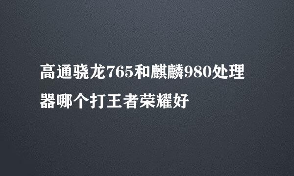 高通骁龙765和麒麟980处理器哪个打王者荣耀好