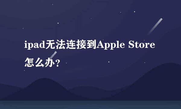 ipad无法连接到Apple Store怎么办？