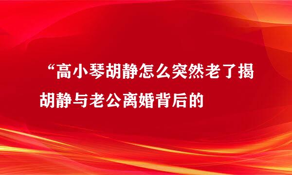 “高小琴胡静怎么突然老了揭胡静与老公离婚背后的