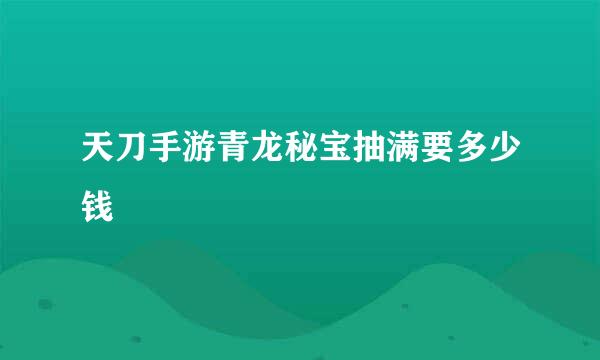 天刀手游青龙秘宝抽满要多少钱