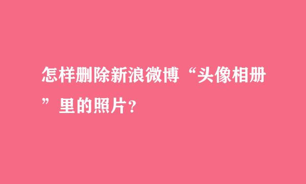 怎样删除新浪微博“头像相册”里的照片？