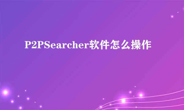 P2PSearcher软件怎么操作