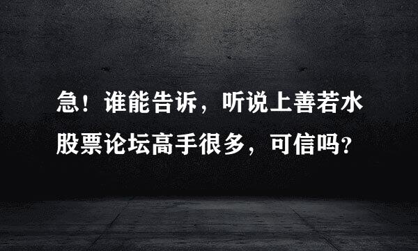 急！谁能告诉，听说上善若水股票论坛高手很多，可信吗？