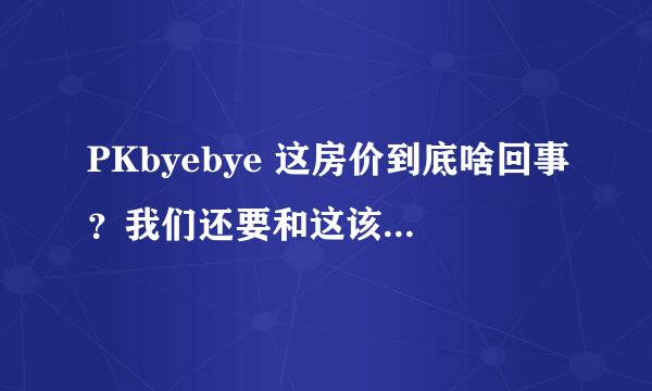 PKbyebye 这房价到底啥回事？我们还要和这该死的房价PK吗？这个问题很纠结，是出手还是 COM 呀，都睡不好.