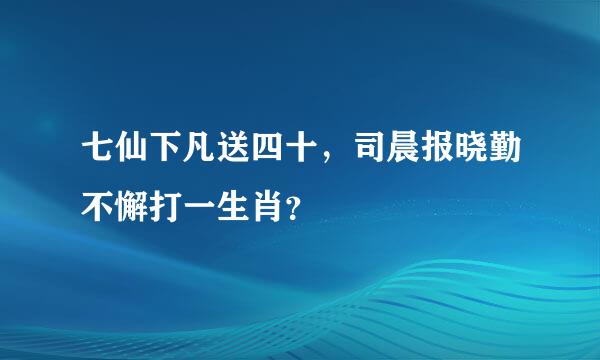 七仙下凡送四十，司晨报晓勤不懈打一生肖？