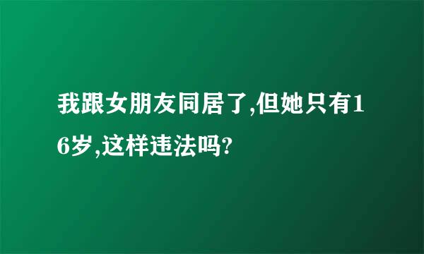 我跟女朋友同居了,但她只有16岁,这样违法吗?