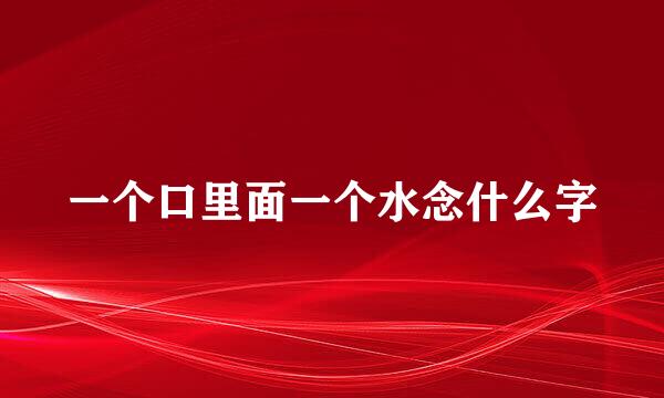 一个口里面一个水念什么字