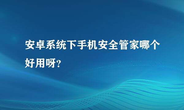 安卓系统下手机安全管家哪个好用呀？