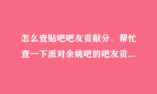 怎么查贴吧吧友贡献分。帮忙查一下派对余姚吧的吧友贡献分好不？有大大滴悬赏分~~前100哦~