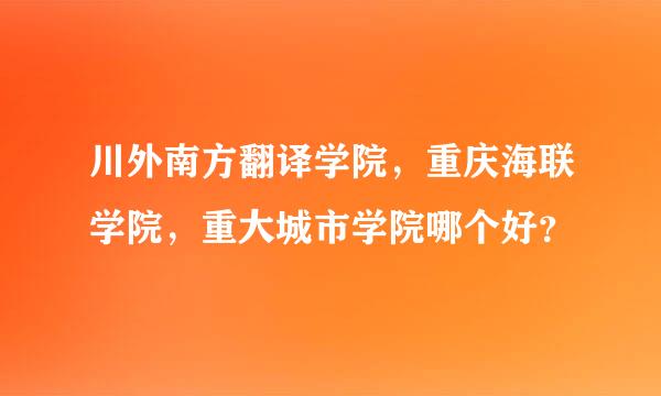 川外南方翻译学院，重庆海联学院，重大城市学院哪个好？