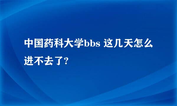 中国药科大学bbs 这几天怎么进不去了?