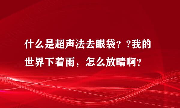 什么是超声法去眼袋？?我的世界下着雨，怎么放晴啊？