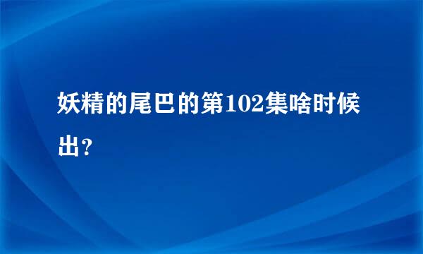 妖精的尾巴的第102集啥时候出？