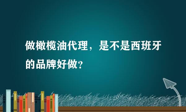 做橄榄油代理，是不是西班牙的品牌好做？