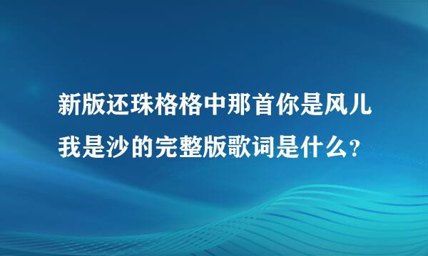 新版还珠格格中那首你是风儿我是沙的完整版歌词是什么？