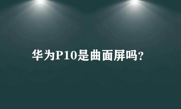 华为P10是曲面屏吗？