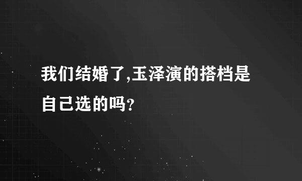 我们结婚了,玉泽演的搭档是自己选的吗？