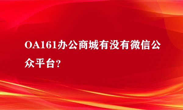 OA161办公商城有没有微信公众平台？