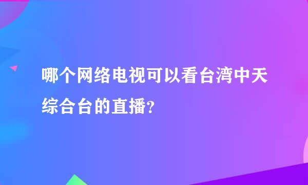 哪个网络电视可以看台湾中天综合台的直播？