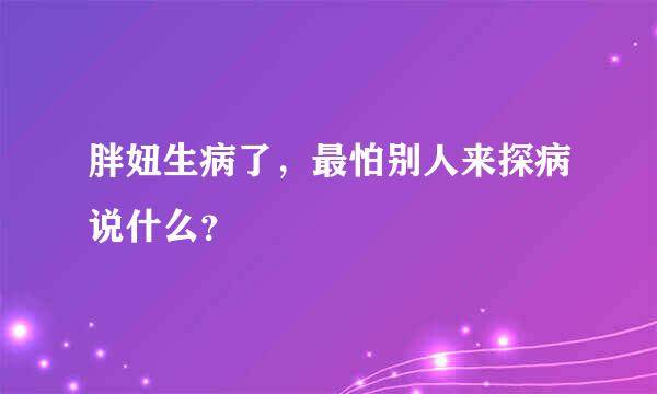 胖妞生病了，最怕别人来探病说什么？